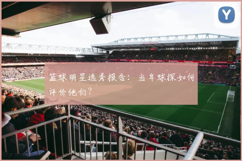 篮球明星选秀报告：当年球探如何评价他们？