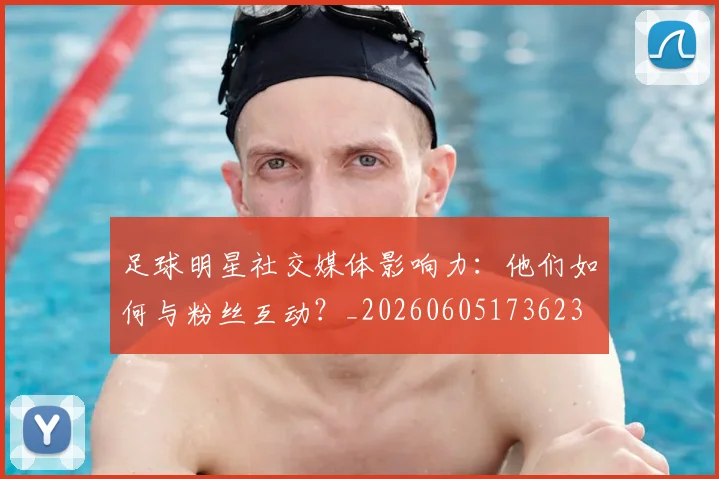 足球明星社交媒体影响力:他们如何与粉丝互动?_20260605173623