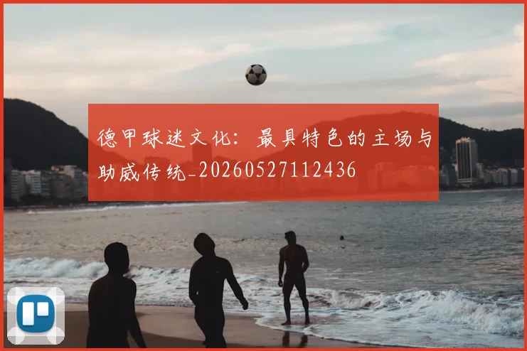德甲球迷文化：最具特色的主场与助威传统_20260527112436