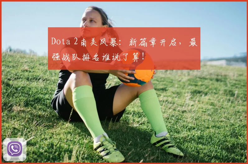 Dota 2南美风暴：新篇章开启，最强战队排名谁说了算！