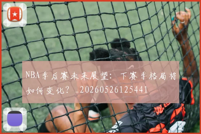 NBA季后赛未来展望：下赛季格局将如何变化？_20260526125441