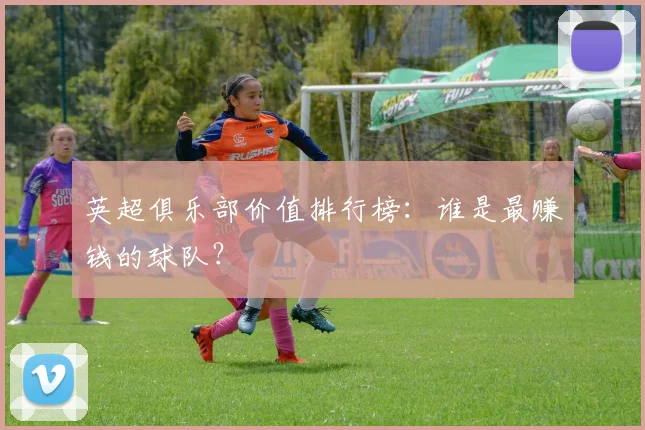 英超俱乐部价值排行榜：谁是最赚钱的球队？