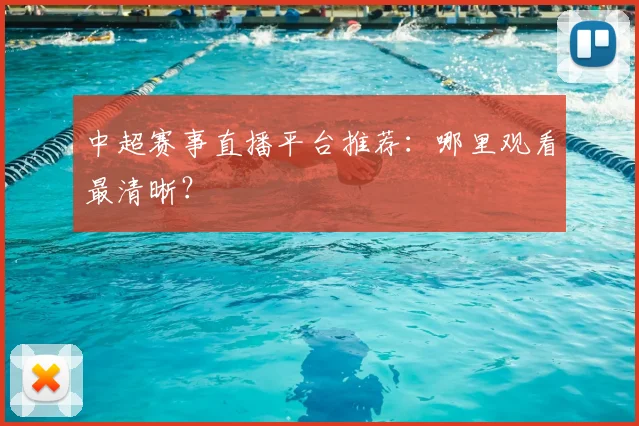 中超赛事直播平台推荐：哪里观看最清晰？