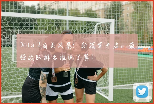 Dota 2南美风暴：新篇章开启，最强战队排名谁说了算！