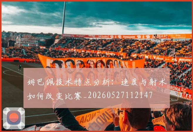 姆巴佩技术特点分析:速度与射术如何改变比赛_20260527112147