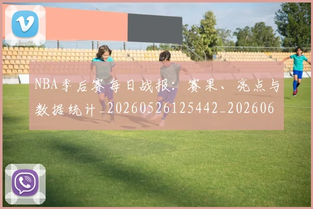 NBA季后赛每日战报：赛果、亮点与数据统计_20260526125442_20260606165722