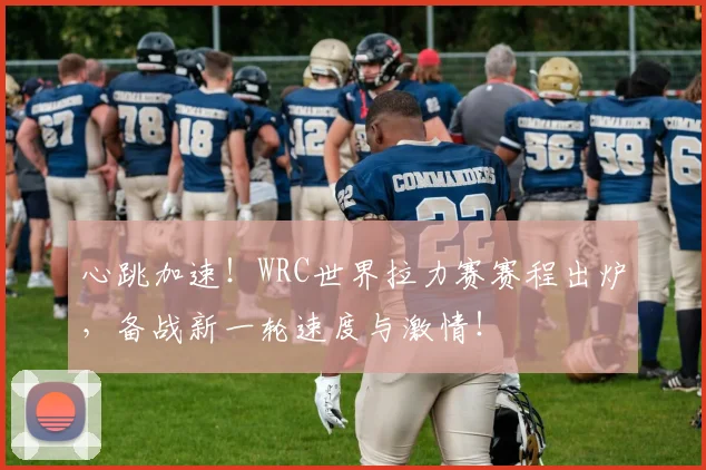 心跳加速！WRC世界拉力赛赛程出炉，备战新一轮速度与激情！