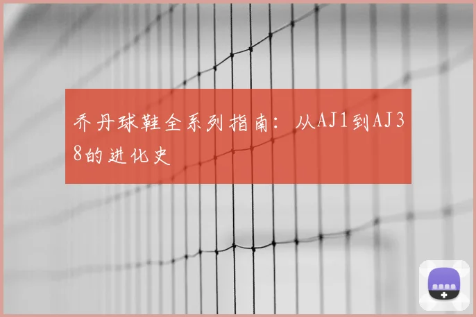 乔丹球鞋全系列指南：从AJ1到AJ38的进化史