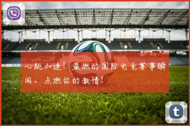 心跳加速!最燃的国际电竞赛事瞬间,点燃你的激情!