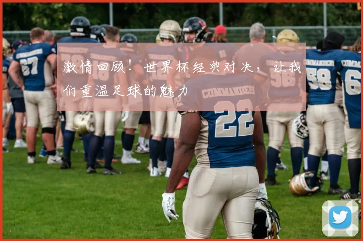激情回顾！世界杯经典对决，让我们重温足球的魅力
