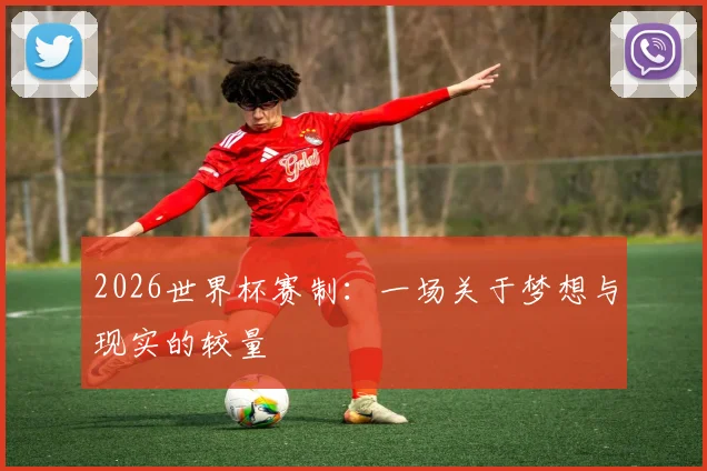 2026世界杯赛制：一场关于梦想与现实的较量