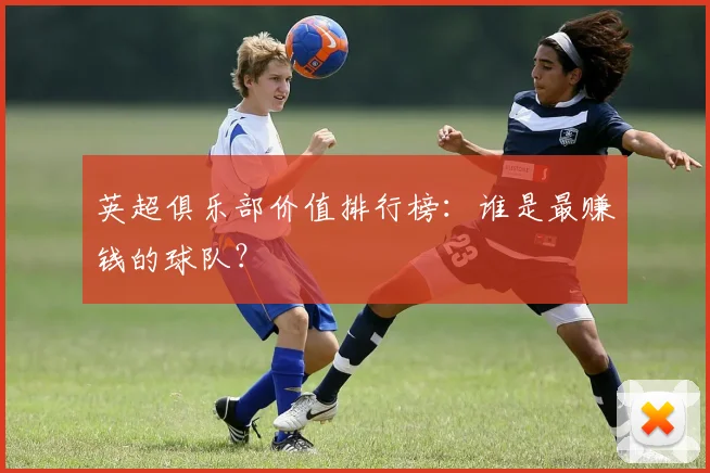 英超俱乐部价值排行榜:谁是最赚钱的球队?