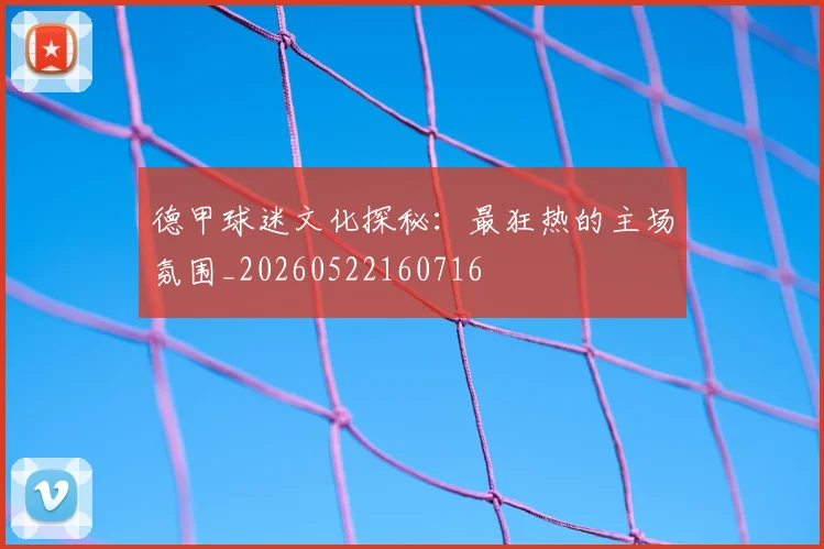 德甲球迷文化探秘：最狂热的主场氛围_20260522160716