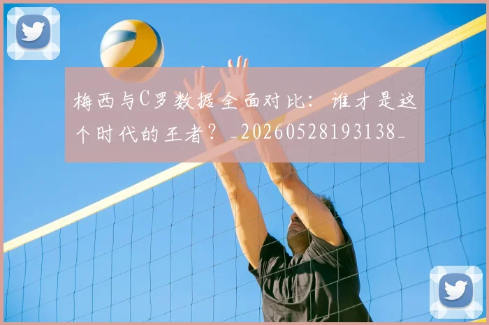 梅西与C罗数据全面对比:谁才是这个时代的王者?_20260528193138_20260609221152