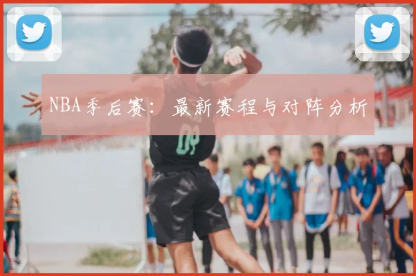 NBA季后赛：最新赛程与对阵分析