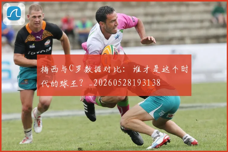 梅西与C罗数据对比：谁才是这个时代的球王？_20260528193138
