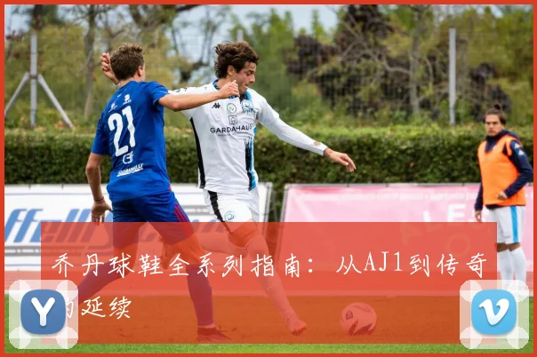 乔丹球鞋全系列指南：从AJ1到传奇的延续