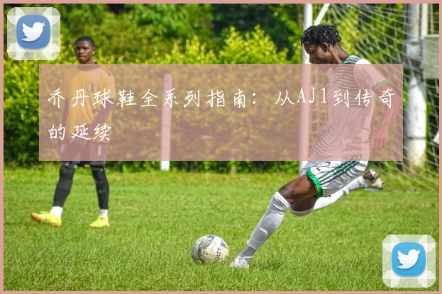 乔丹球鞋全系列指南：从AJ1到传奇的延续