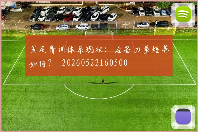 国足青训体系现状:后备力量培养如何?_20260522160500