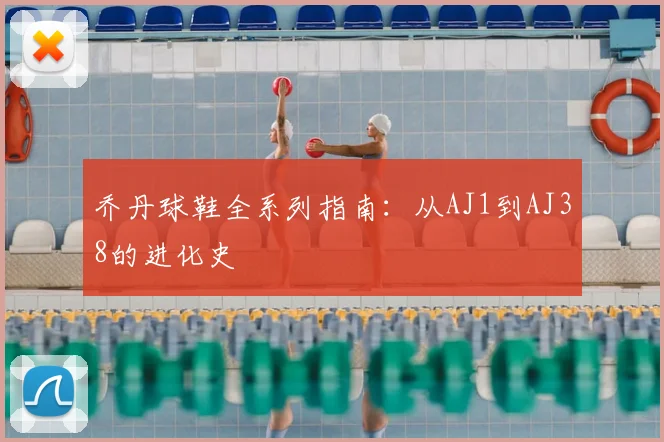 乔丹球鞋全系列指南：从AJ1到AJ38的进化史