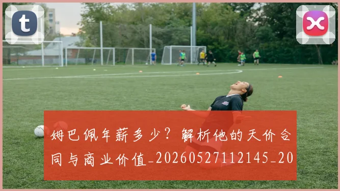 姆巴佩年薪多少？解析他的天价合同与商业价值_20260527112145_20260609132759