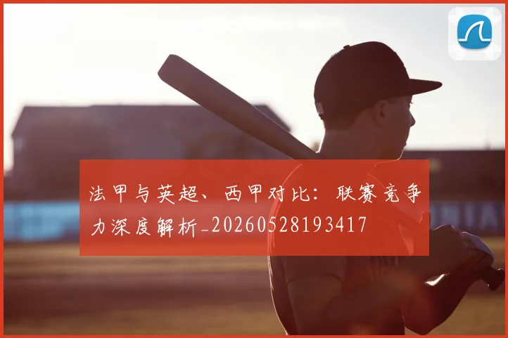 法甲与英超、西甲对比：联赛竞争力深度解析_20260528193417