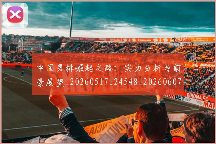 中国男排崛起之路：实力分析与前景展望_20260517124548_20260607160642