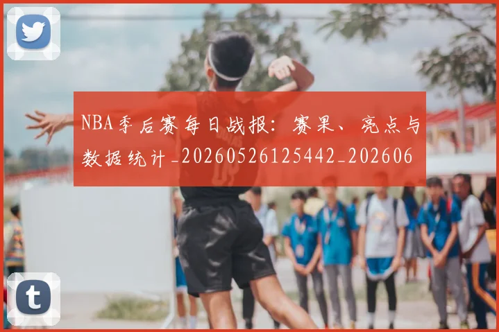 NBA季后赛每日战报：赛果、亮点与数据统计_20260526125442_20260606165722